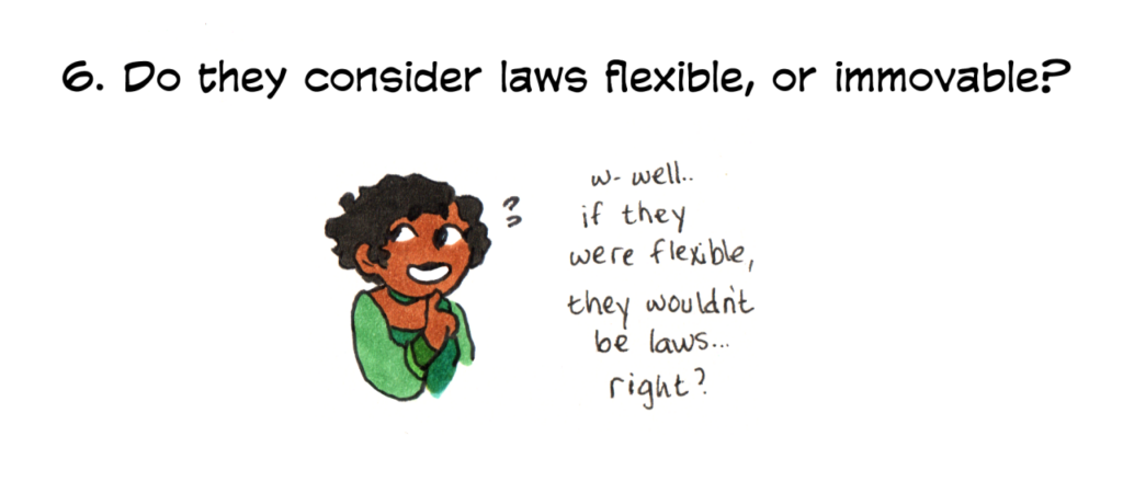 question: do they consider laws flexible, or immovable? answer: Chaar looks nervously to the side, hoping she is saying the right thing. Chaar: "w- well.. if they were flexible, they wouldn't be laws... right?"